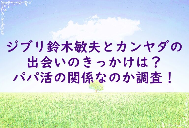 鈴木敏夫とカンヤダの出会いのきっかけは？パパ活の関係なのか調査！